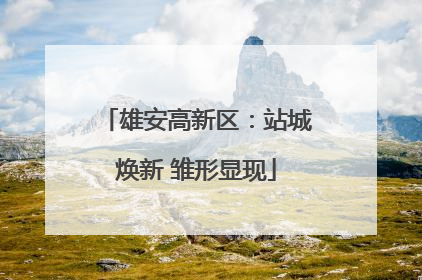 雄安高新区：站城焕新 雏形显现